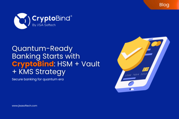 Quantum-Ready Banking Starts with CryptoBind: HSM + Vault + KMS Strategy – JISA Softech Pvt Ltd