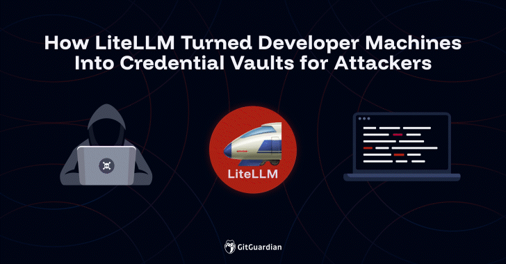 How LiteLLM Turned Developer Machines Into Credential Vaults for Attackers  – The Hacker News
